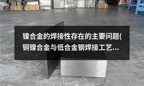 镍合金的焊接性存在的主要问题(铜镍合金与低合金钢焊接工艺及其应用)