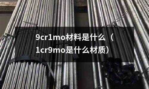 9cr1mo材料是什么(1cr9mo是什么材质)