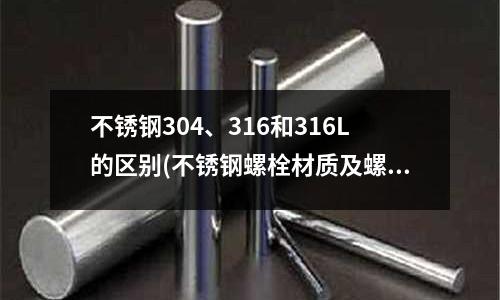 不锈钢304、316和316L的区别(不锈钢螺栓材质及螺纹标准解读文件)
