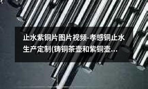 止水紫铜片图片视频-孝感铜止水生产定制(铸铜茶壶和紫铜壶哪个好?好处是什么呢?)