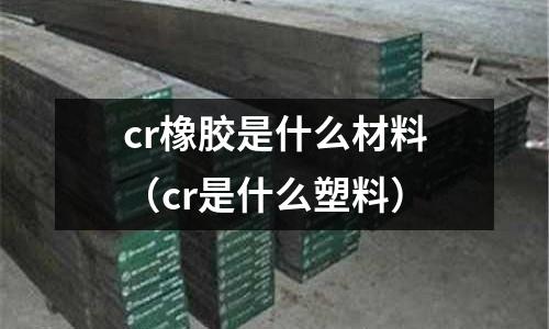 cr橡胶是什么材料(cr是什么塑料)