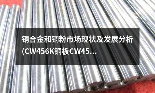 铜合金和铜粉市场现状及发展分析(CW456K铜板CW452K铜合金)