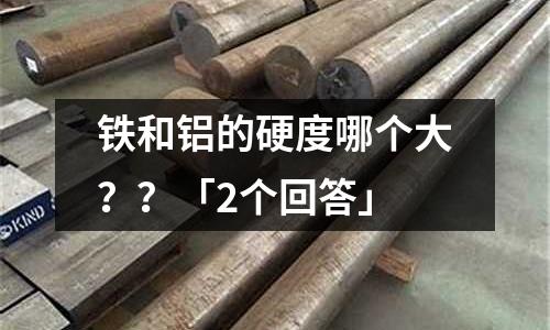 铁和铝的硬度哪个大??「2个回答」