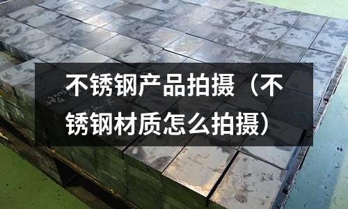 不锈钢产品拍摄(不锈钢材质怎么拍摄)