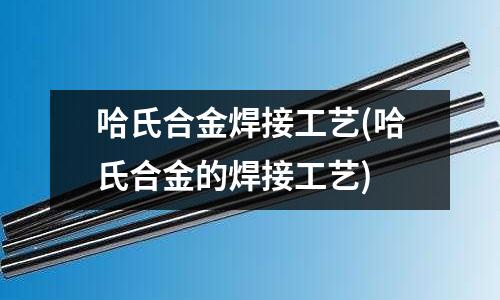 哈氏合金焊接工艺(哈氏合金的焊接工艺)