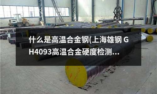 什么是高温合金钢(上海雄钢 GH4093高温合金硬度检测)