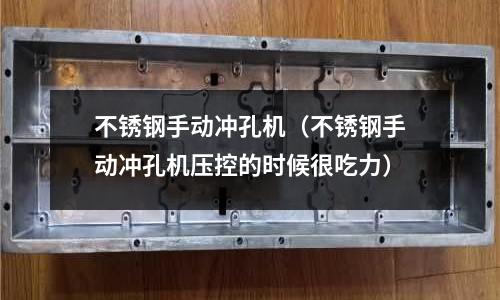 不锈钢手动冲孔机(不锈钢手动冲孔机压控的时候很吃力)