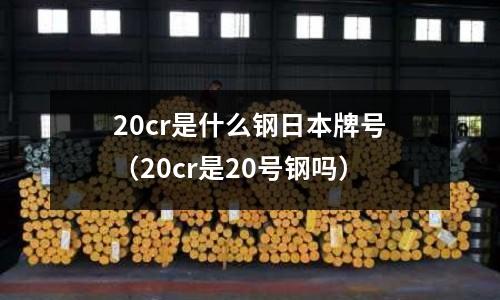 20cr是什么钢日本牌号(20cr是20号钢吗)