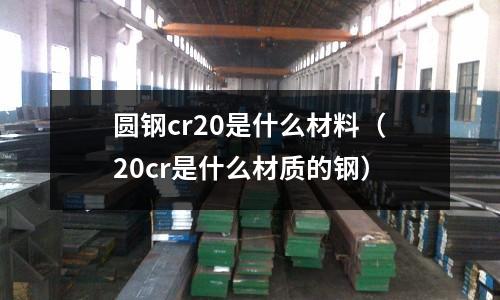 圆钢cr20是什么材料(20cr是什么材质的钢)