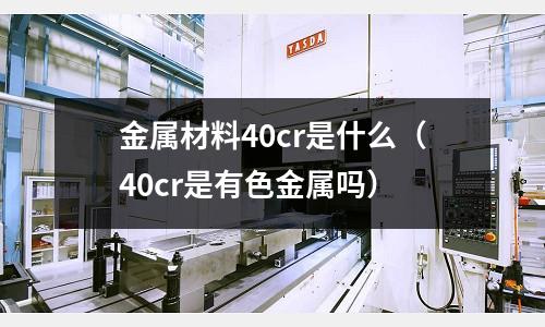 金属材料40cr是什么(40cr是有色金属吗)