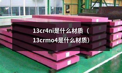 13cr4ni是什么材质(13crmo4是什么材质)