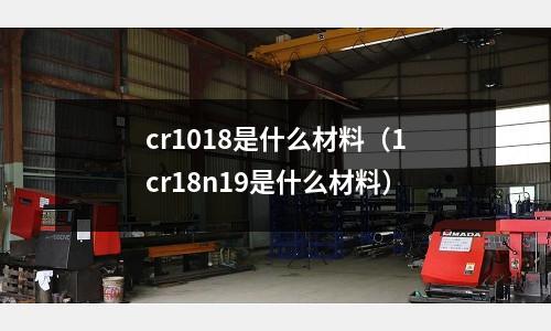 cr1018是什么材料(1cr18n19是什么材料)