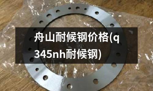 舟山耐候钢价格(q345nh耐候钢)