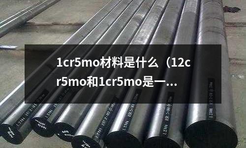 1cr5mo材料是什么(12cr5mo和1cr5mo是一种材质吗)