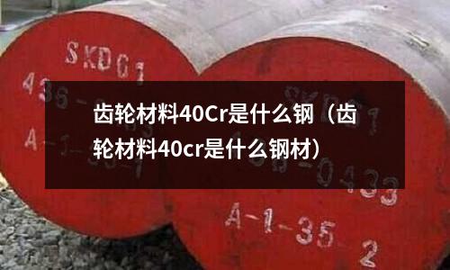 齿轮材料40Cr是什么钢(齿轮材料40cr是什么钢材)