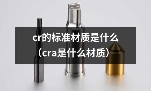 cr的标准材质是什么(cra是什么材质)