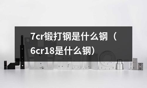 7cr锻打钢是什么钢(6cr18是什么钢)