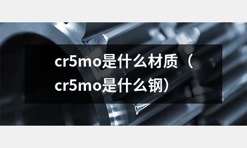 cr5mo是什么材质(cr5mo是什么钢)