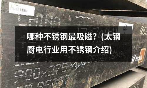 哪种不锈钢最吸磁?(太钢厨电行业用不锈钢介绍)