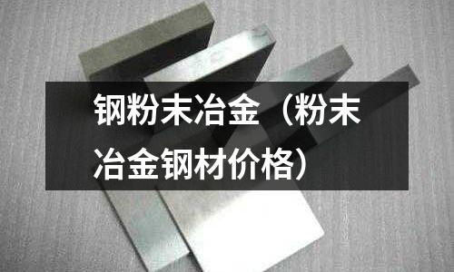 钢粉末冶金(粉末冶金钢材价格)