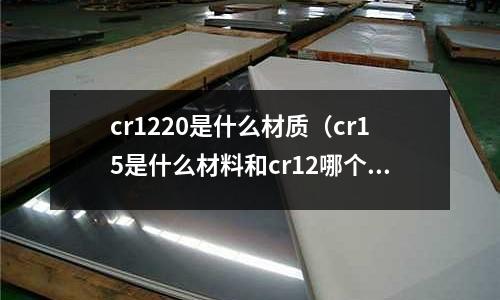 cr1220是什么材质(cr15是什么材料和cr12哪个材质好)