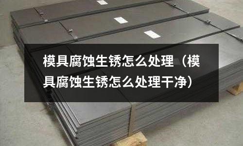 模具腐蚀生锈怎么处理(模具腐蚀生锈怎么处理干净)