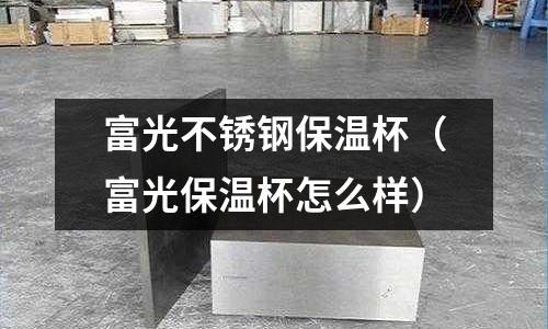 富光不锈钢保温杯(富光保温杯怎么样)