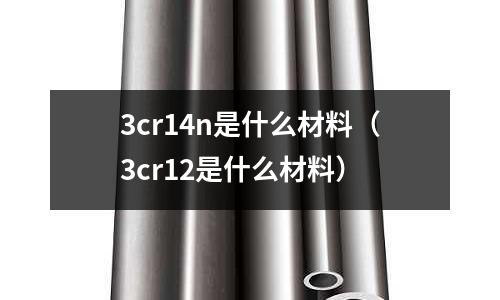 3cr14n是什么材料(3cr12是什么材料)