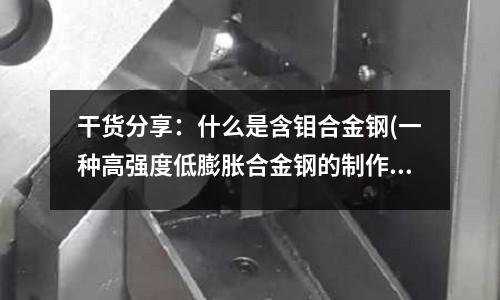 干货分享:什么是含钼合金钢(一种高强度低膨胀合金钢的制作方法)