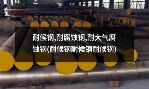 耐候钢,耐腐蚀钢,耐大气腐蚀钢(耐候钢耐候钢耐候钢)