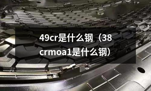 49cr是什么钢(38crmoa1是什么钢)