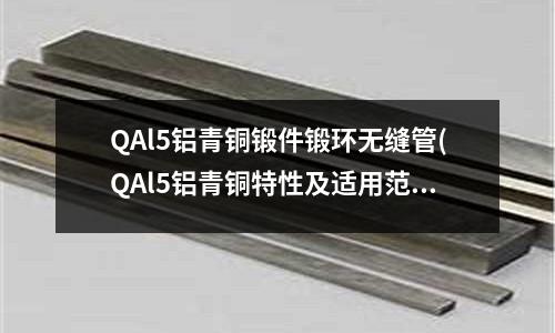 QAl5铝青铜锻件锻环无缝管(QAl5铝青铜特性及适用范围)