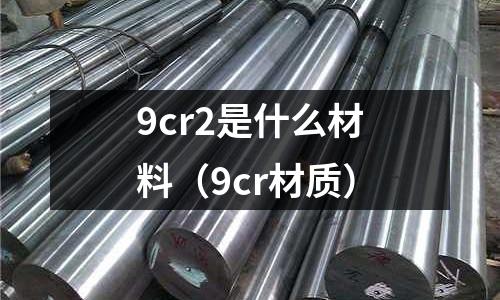 9cr2是什么材料(9cr材质)