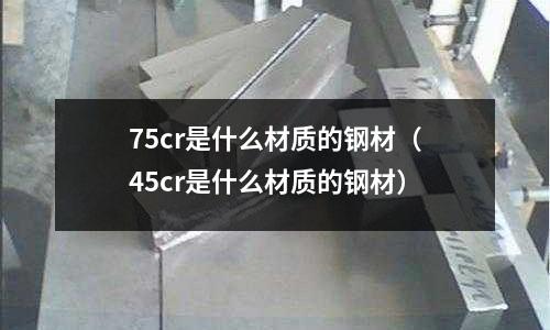75cr是什么材质的钢材(45cr是什么材质的钢材)