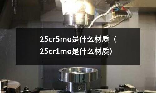 25cr5mo是什么材质(25cr1mo是什么材质)