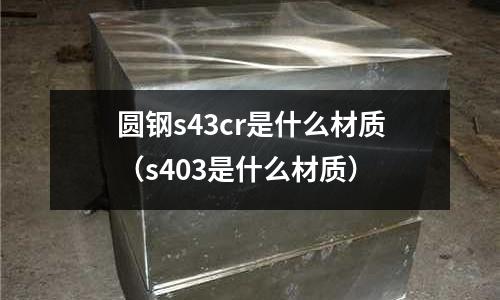 圆钢s43cr是什么材质(s403是什么材质)