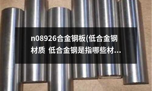 n08926合金钢板(低合金钢材质 低合金钢是指哪些材料?)