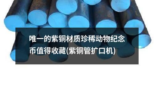 唯一的紫铜材质珍稀动物纪念币值得收藏(紫铜管扩口机)