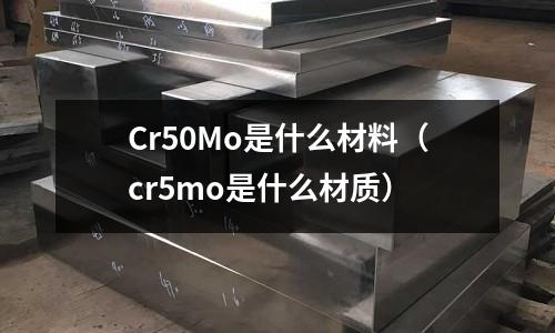 Cr50Mo是什么材料(cr5mo是什么材质)