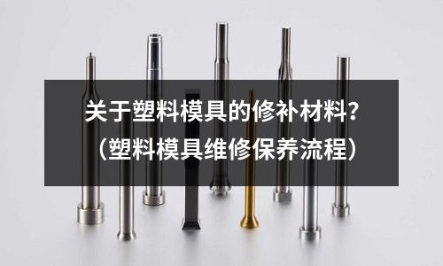 关于塑料模具的修补材料?(塑料模具维修保养流程)