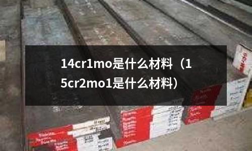 14cr1mo是什么材料(15cr2mo1是什么材料)