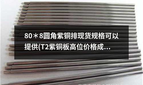 80*8圆角紫铜排现货规格可以提供(T2紫铜板高位价格成交较低位价格成交差)