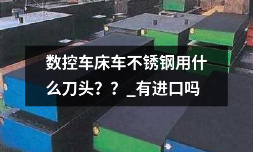 数控车床车不锈钢用什么刀头??_有进口吗