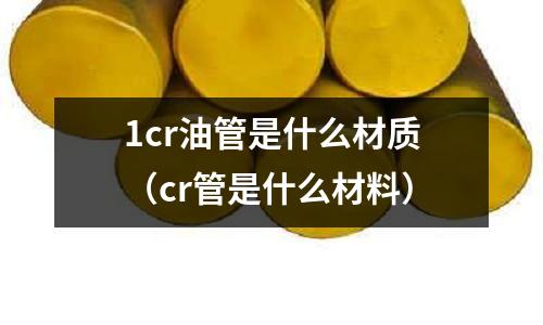 1cr油管是什么材质(cr管是什么材料)