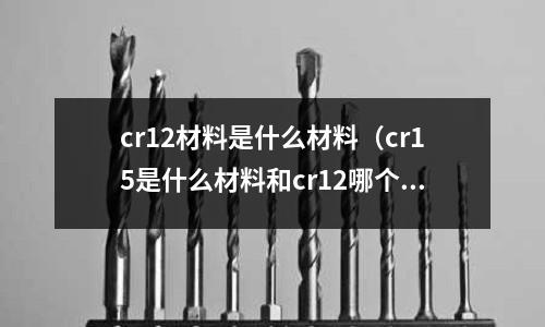 cr12材料是什么材料(cr15是什么材料和cr12哪个材质好)