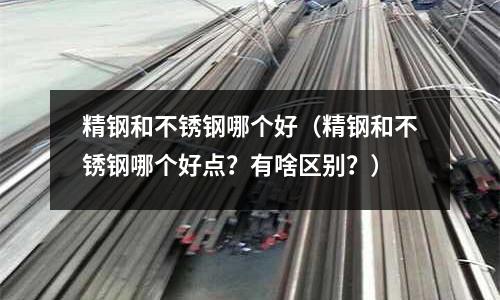 精钢和不锈钢哪个好(精钢和不锈钢哪个好点?有啥区别?)
