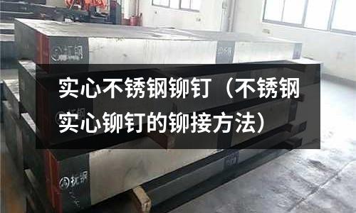 实心不锈钢铆钉(不锈钢实心铆钉的铆接方法)
