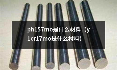 ph157mo是什么材料(y1cr17mo是什么材料)
