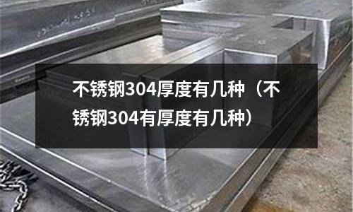 不锈钢304厚度有几种(不锈钢304有厚度有几种)