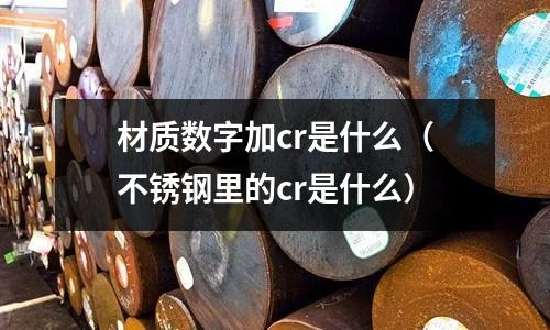 材质数字加cr是什么(不锈钢里的cr是什么)